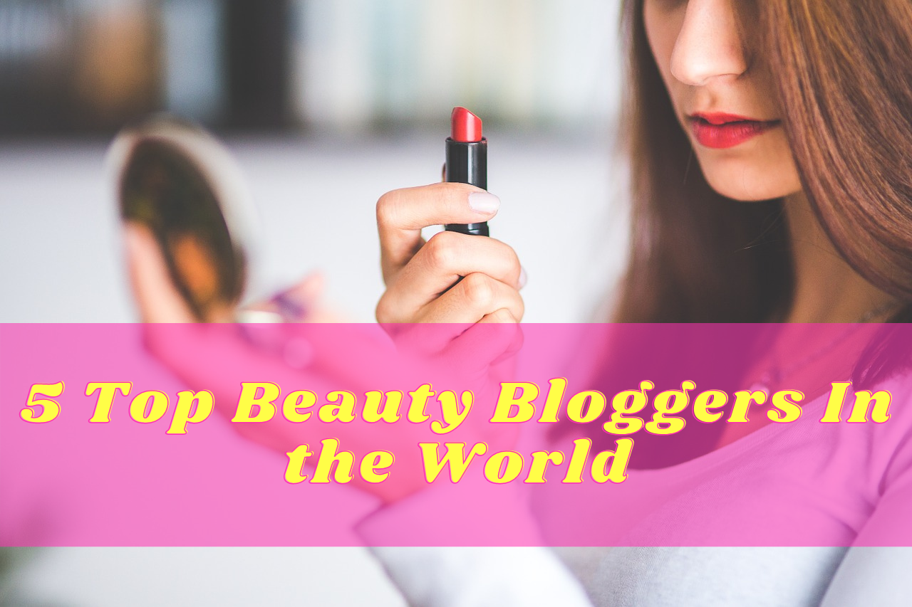 5 Top Beauty Bloggers In the World